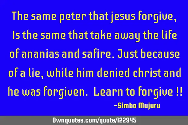 The same peter that jesus forgive, Is the same that take away the life of ananias and safire.Just