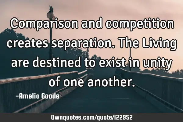 Comparison and competition creates separation. The Living are destined to exist in unity of one