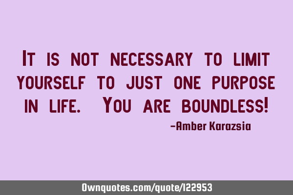 It is not necessary to limit yourself to just one purpose in life. You are boundless!