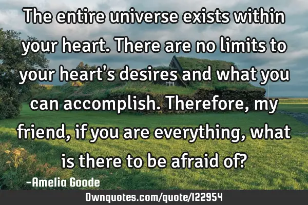The entire universe exists within your heart. There are no limits to your heart