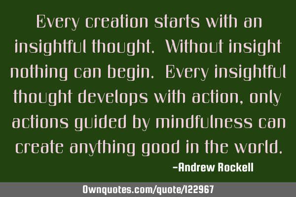 Every creation starts with an insightful thought. Without insight nothing can begin. Every