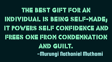 The best gift for an individual is being self-made; it powers self confidence and frees one from