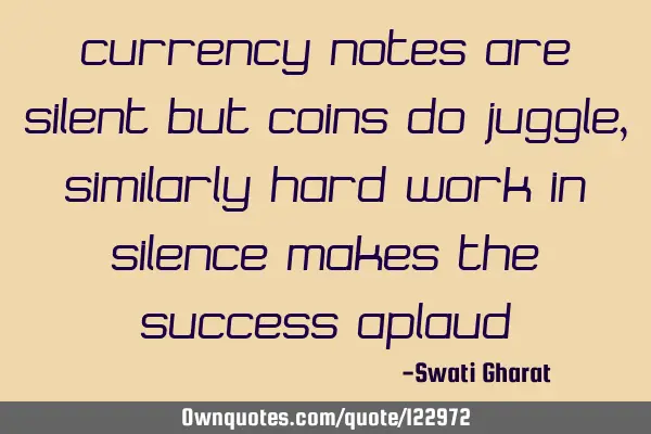 Currency notes are silent but coins do juggle, similarly hard work in silence makes the success
