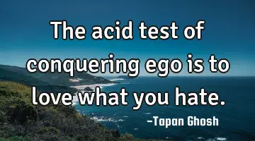 The acid test of conquering ego is to love what you hate.
