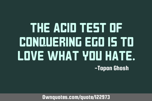 The acid test of conquering ego is to love what you
