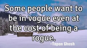Some people want to be in vogue even at the cost of being a rogue.