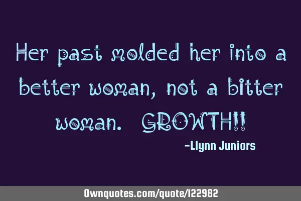Her past molded her into a better woman, not a bitter woman. GROWTH!!