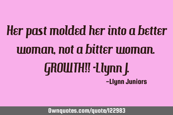 Her past molded her into a better woman, not a bitter woman. GROWTH!! -Llynn J
