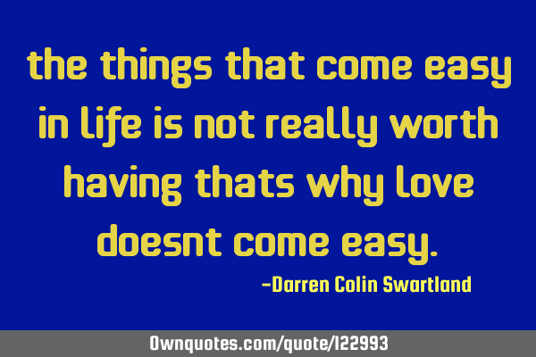 The things that come easy in life is not really worth having thats why love doesnt come
