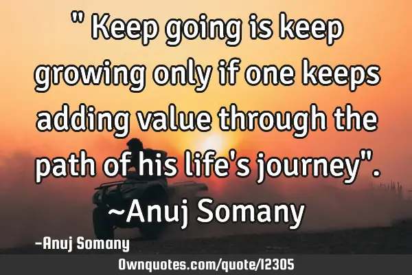 " Keep going is keep growing only if one keeps adding value through the path of his life