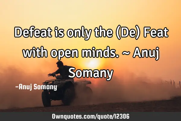 Defeat is only the (De) Feat with open minds.~ Anuj S