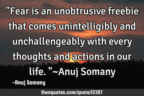 "Fear is an unobtrusive freebie that comes unintelligibly and unchallengeably with every thoughts
