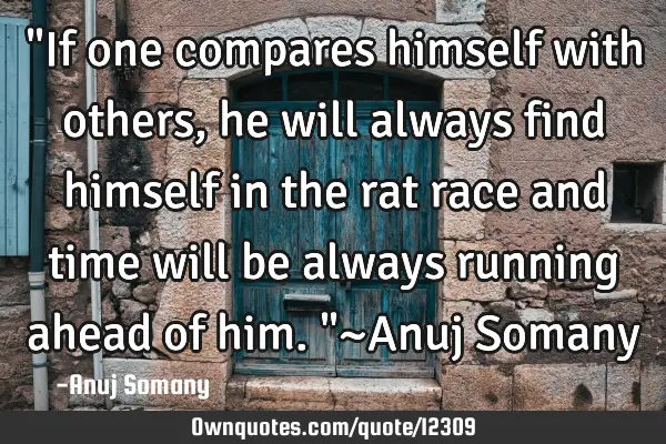 "If one compares himself with others, he will always find himself in the rat race and time will be