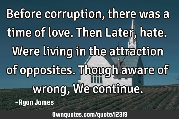 Before corruption, there was a time of love. Then Later, hate. Were living in the attraction of