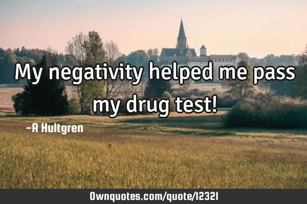 My negativity helped me pass my drug test!