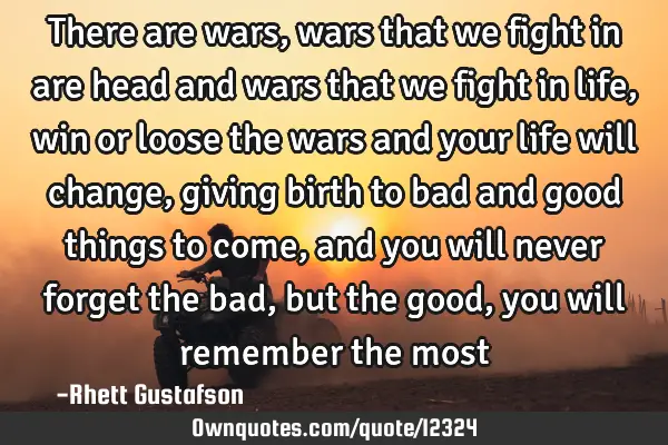 There are wars, wars that we fight in are head and wars that we fight in life,win or loose the wars