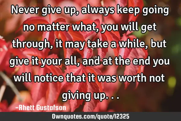Never give up, always keep going no matter what, you will get through,it may take a while,but give