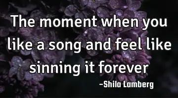 The moment when you like a song and feel like sinning it forever♥