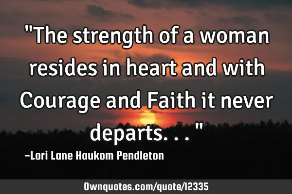 "The strength of a woman resides in heart and with Courage and Faith it never departs..."