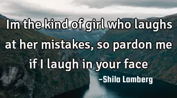 Im the kind of girl who laughs at her mistakes, so pardon me if i laugh in your face♥