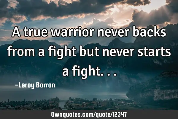 A true warrior never backs from a fight but never starts a