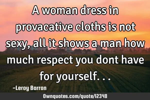 A woman dress in provacative cloths is not sexy,all it shows a man how much respect you dont have