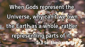 When Gods represent the Universe, why can't we own the Earth as a whole, rather representing parts