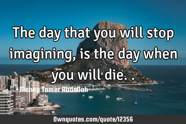 The day that you will stop imagining, is the day when you will