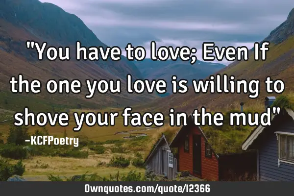 "You have to love; Even If the one you love is willing to shove your face in the mud"