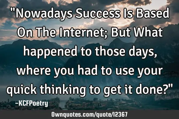 "Nowadays Success Is Based On The Internet; But What happened to those days, where you had to use