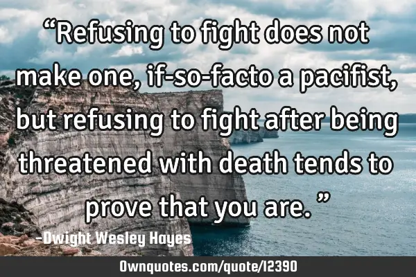 “Refusing to fight does not make one, if-so-facto a pacifist, but refusing to fight after being
