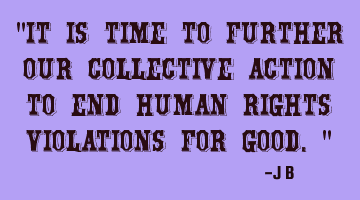 It is time to further our collective action to end human rights violations for