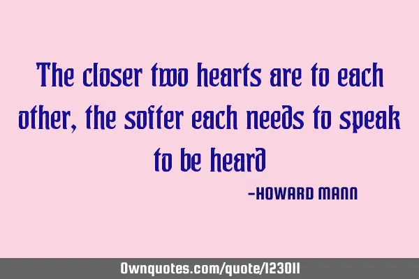 The closer two hearts are to each other, the softer each needs to speak to be