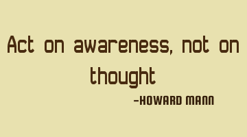 Act on awareness, not on thought