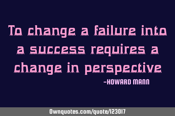 To change a failure into a success requires a change in