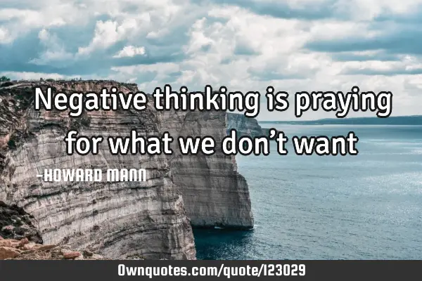 Negative thinking is praying for what we don’t