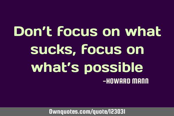Don’t focus on what sucks, focus on what’s