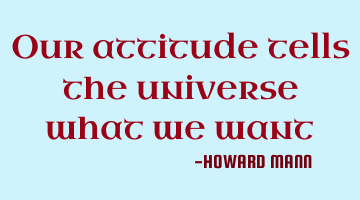 Our attitude tells the universe what we want