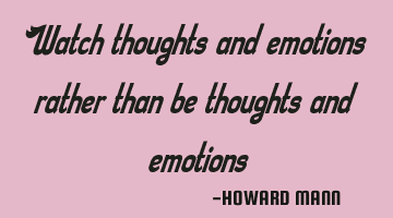 Watch thoughts and emotions rather than be thoughts and emotions