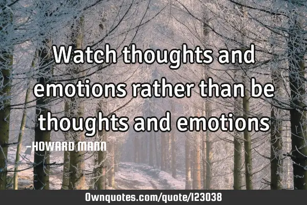 Watch thoughts and emotions rather than be thoughts and