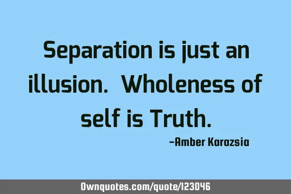 Separation is just an illusion. Wholeness of self is T