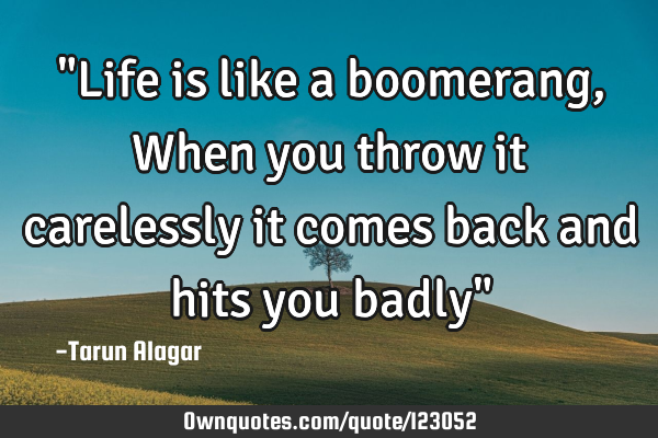 "Life is like a boomerang, When you throw it carelessly it comes back and hits you badly"