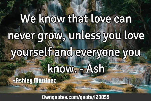 We know that love can never grow, unless you love yourself and everyone you know.- A