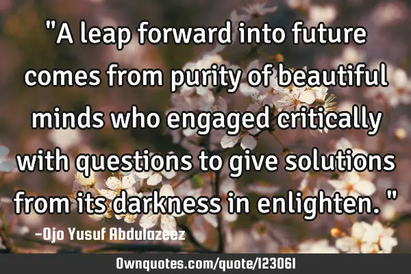 "A leap forward into future comes from purity of beautiful minds who engaged critically with
