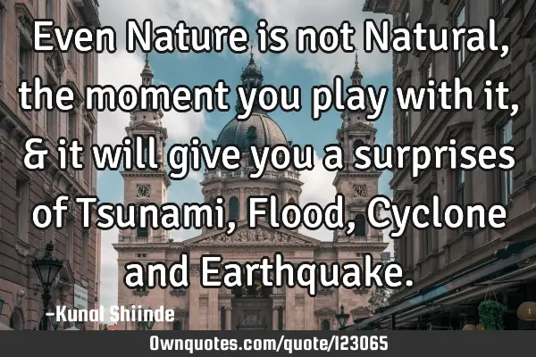Even Nature is not Natural, the moment you play with it, & it will give you a surprises of Tsunami,