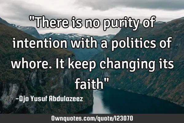 "There is no purity of intention with a politics of whore. It keep changing its faith"