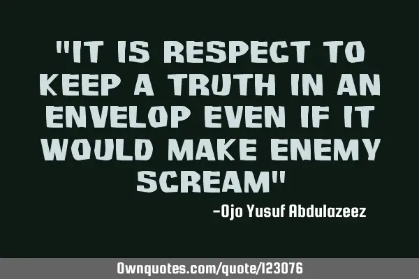 "It is respect to keep a truth in an envelop even if it would make enemy scream"