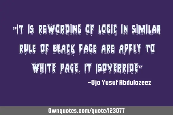 "It is rewording of logic in similar rule of black page are apply to white page, it isoverride"