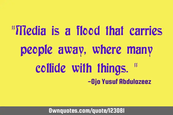 "Media is a flood that carries people away, where many collide with things."