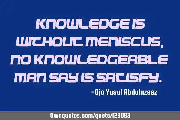 "Knowledge is without meniscus, no knowledgeable man say is satisfy."